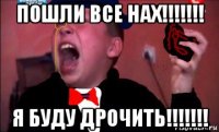 пошли все нах!!!!!!! я буду дрочить!!!!!!!