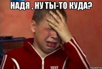 надя , ну ты-то куда? 