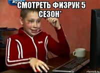 *смотреть физрук 5 сезон* 