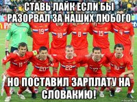 ставь лайк если бы разорвал за наших любого но поставил зарплату на словакию!