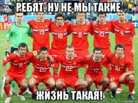 ребят, ну не мы такие, жизнь такая!