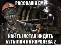 расскажи ему как ты устал кидать бутылки на королева 2