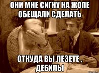 они мне сигну на жопе обещали сделать откуда вы лезете , дебилы