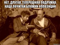 нет, другая, теперешняя подружка каца почитай бложки оппозиции 