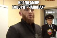 когда амир говорит"чапалах" 