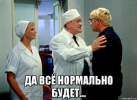  да всё нормально будет...