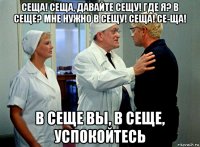 сеща! сеща, давайте сещу! где я? в сеще? мне нужно в сещу! сеща! се-ща! в сеще вы, в сеще, успокойтесь