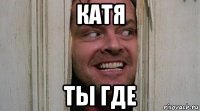катя ты где