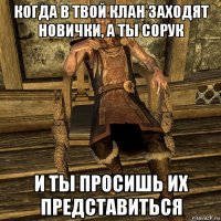 когда в твой клан заходят новички, а ты сорук и ты просишь их представиться