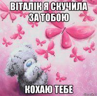 віталік я скучила за тобою кохаю тебе