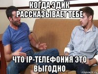 когда эдик рассказывает тебе что ip-телефония это выгодно