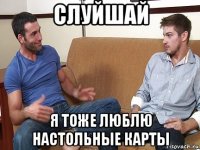 слуйшай я тоже люблю настольные карты