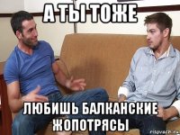 а ты тоже любишь балканские жопотрясы