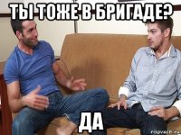 ты тоже в бригаде? да