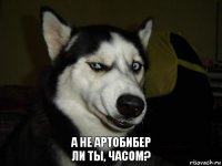 А не артобибер
ли ты, часом?