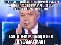 "uff.uz" ishlamayapti, "championat.asia" komment yozib bo'mayapti, "troll football uz" vzlom qilindi tasodifmi? unaqa deb o'ylamayman!