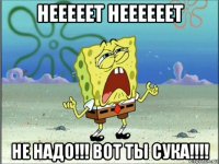 нееееет неееееет не надо!!! вот ты сука!!!!