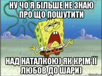 ну чо я більше не знаю про що пошутити над наталкою) як крім її любов до шари)