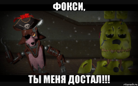 фокси, ты меня достал!!!