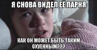 я снова видел её парня как он может быть таким охуенным???