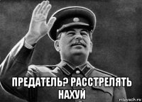  предатель? расстрелять нахуй