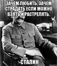 зачем любить, зачем страдать если можно взять и растрелять. -сталин