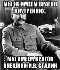 мы не имеем врагов внутренних. мы имеем врагов внешних. и.в. сталин