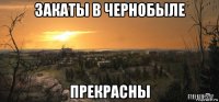 закаты в чернобыле прекрасны