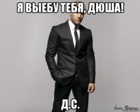 я выебу тебя, дюша! д.с.