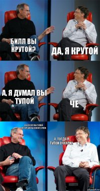 Билл вы крутой? Да, я крутой А, я думал вы тупой че я сказал вы тупой который вы носите очки а, тогда я тупой очкарик