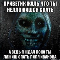 приветик жаль что ты нелложишся спать а ведь я ждал пока ты ляжиш спать лиля иванова