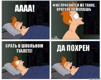 Аааа! Фух! приснится же такое, врагу не пожелаешь Срать в школьном туалете! Да похрен