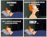 (Sherman)
z-z-z неверно введеный логин и/или пароль e-mail, неверно введенный логин или пароль Умер...