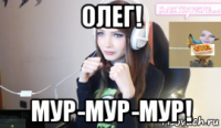 олег! мур-мур-мур!