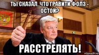 ты сказал, что гравити фолз - остой? расстрелять!