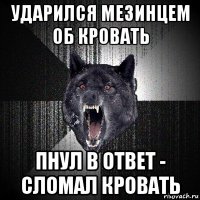 ударился мезинцем об кровать пнул в ответ - сломал кровать