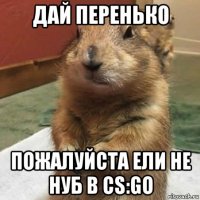 дай перенько пожалуйста ели не нуб в cs:go