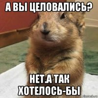 а вы целовались? нет.а так хотелось-бы