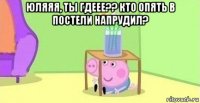 юляяя, ты гдеее?? кто опять в постели напрудил? 