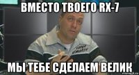 вместо твоего rx-7 мы тебе сделаем велик