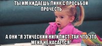 ты им кидаешь линк с просьбой прочесть а они "я этический нигилист, так что это меня не касается"