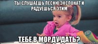 ты слушаешь песню экспонат и радуешься этим тебе в морду дать?