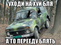 уходи на хуй бля а то перееду блять