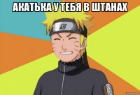 акатька у тебя в штанах 