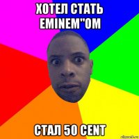 хотел стать eminem"ом стал 50 cent