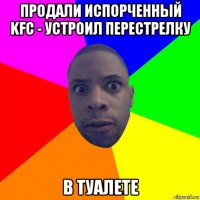 продали испорченный kfc - устроил перестрелку в туалете