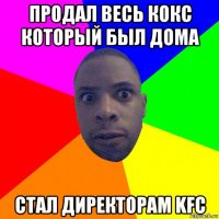 продал весь кокс который был дома стал директорам kfc