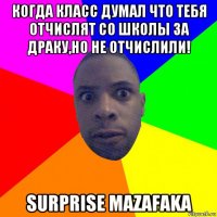 когда класс думал что тебя отчислят со школы за драку,но не отчислили! surprise mazafaka