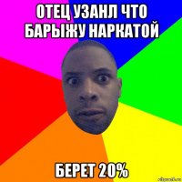 отец узанл что барыжу наркатой берет 20%