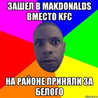 зашел в makdonalds вместо kfc на районе приняли за белого